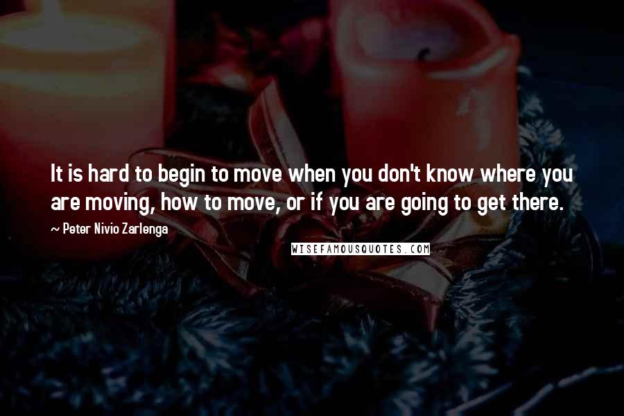 Peter Nivio Zarlenga Quotes: It is hard to begin to move when you don't know where you are moving, how to move, or if you are going to get there.