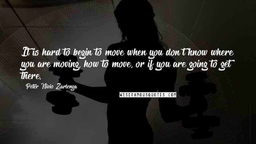 Peter Nivio Zarlenga Quotes: It is hard to begin to move when you don't know where you are moving, how to move, or if you are going to get there.