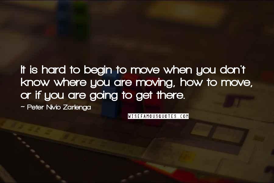 Peter Nivio Zarlenga Quotes: It is hard to begin to move when you don't know where you are moving, how to move, or if you are going to get there.