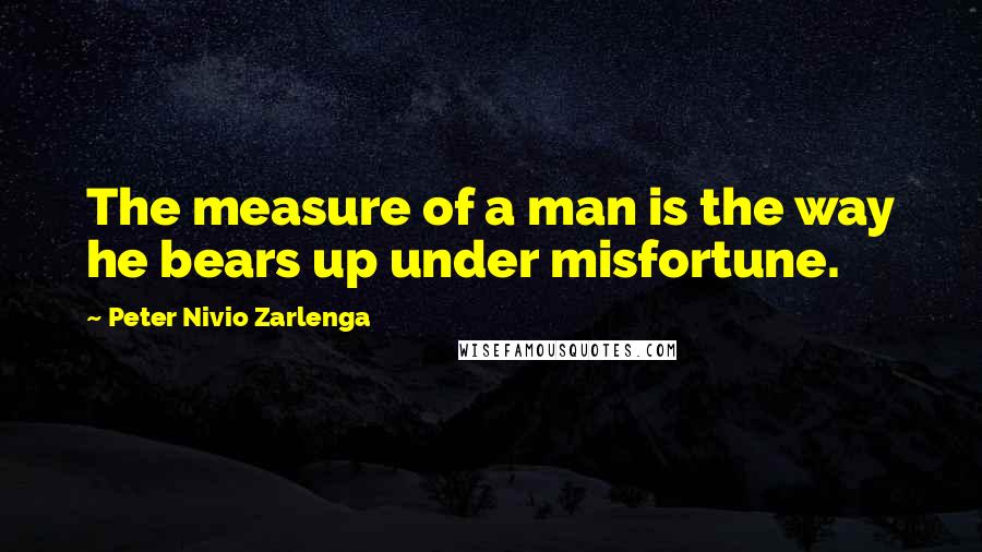 Peter Nivio Zarlenga Quotes: The measure of a man is the way he bears up under misfortune.