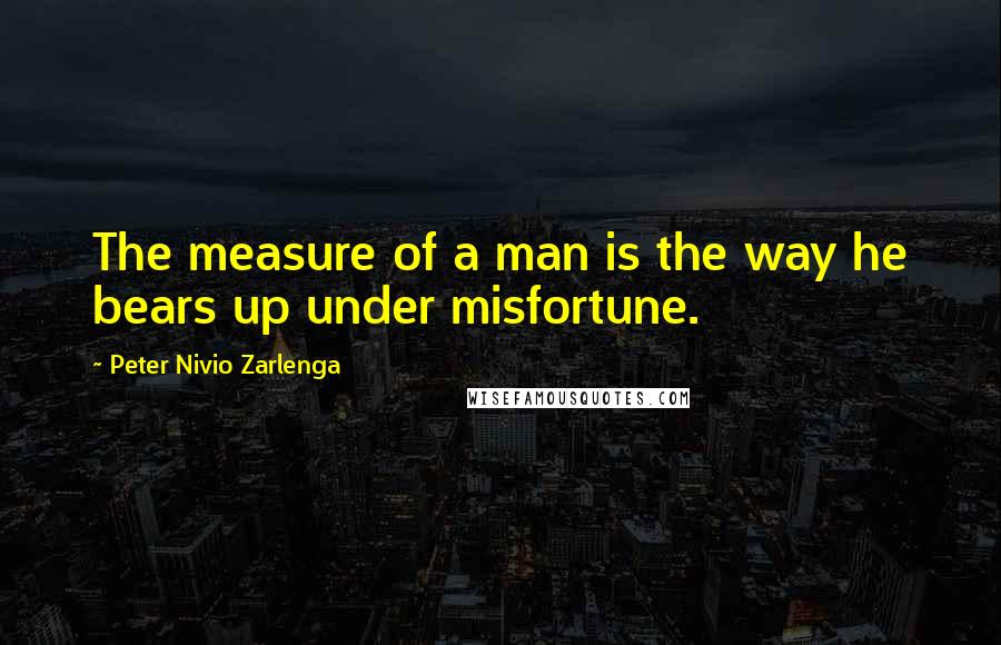 Peter Nivio Zarlenga Quotes: The measure of a man is the way he bears up under misfortune.