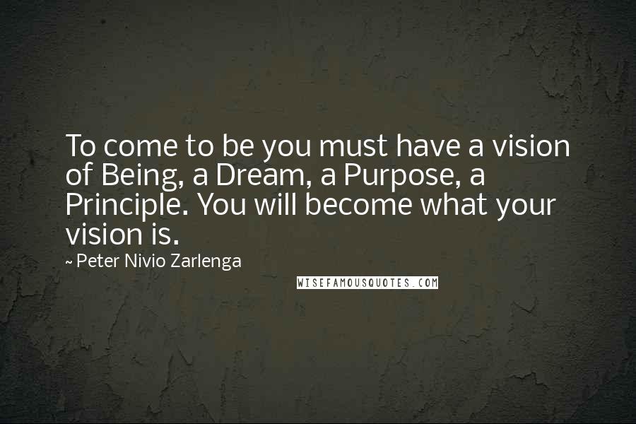 Peter Nivio Zarlenga Quotes: To come to be you must have a vision of Being, a Dream, a Purpose, a Principle. You will become what your vision is.