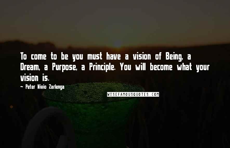 Peter Nivio Zarlenga Quotes: To come to be you must have a vision of Being, a Dream, a Purpose, a Principle. You will become what your vision is.