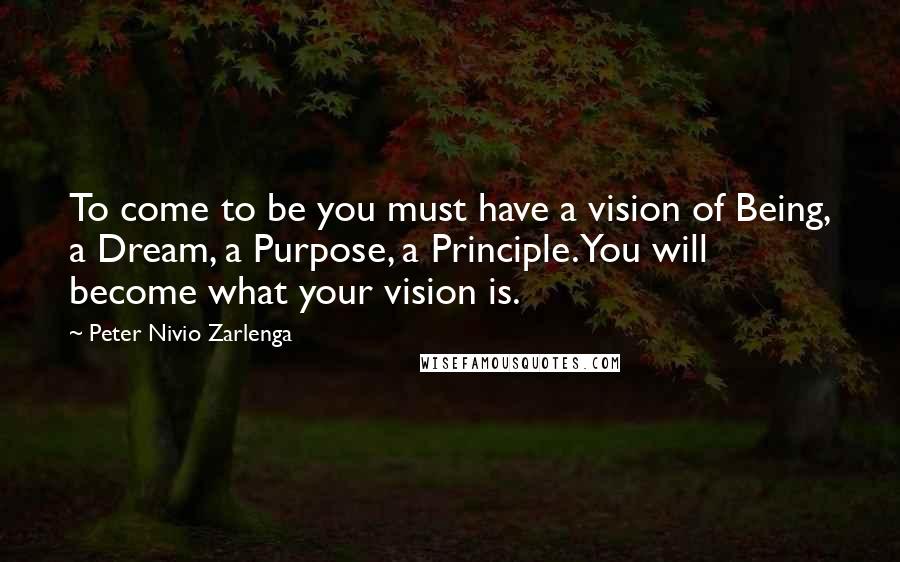 Peter Nivio Zarlenga Quotes: To come to be you must have a vision of Being, a Dream, a Purpose, a Principle. You will become what your vision is.