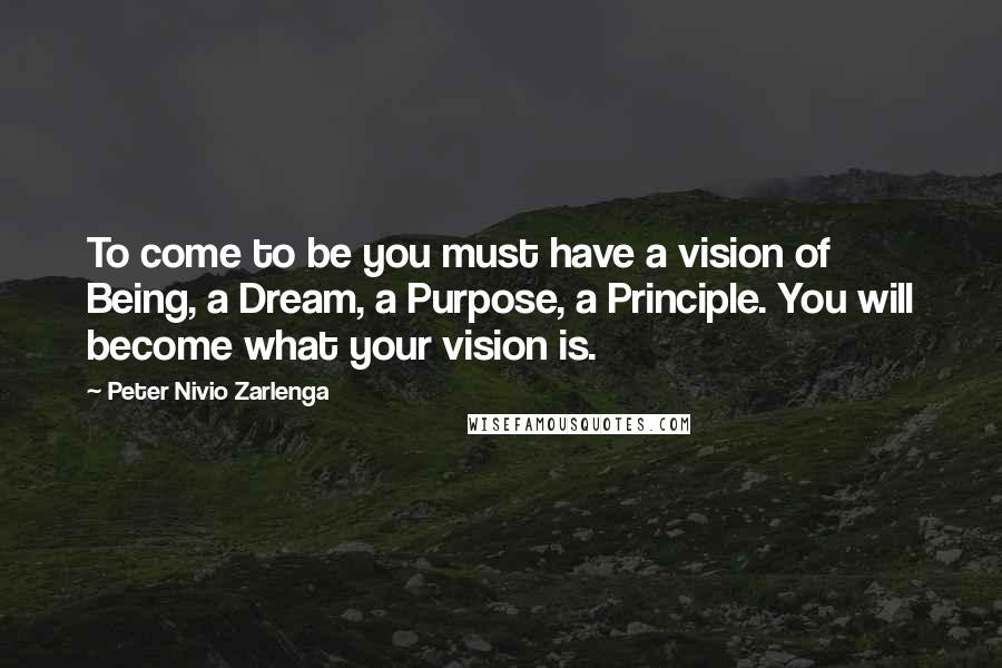Peter Nivio Zarlenga Quotes: To come to be you must have a vision of Being, a Dream, a Purpose, a Principle. You will become what your vision is.