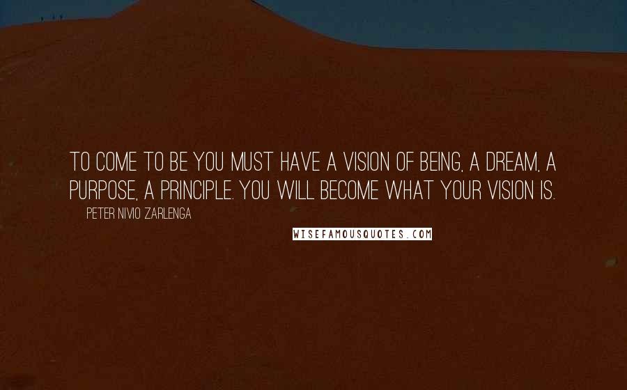 Peter Nivio Zarlenga Quotes: To come to be you must have a vision of Being, a Dream, a Purpose, a Principle. You will become what your vision is.