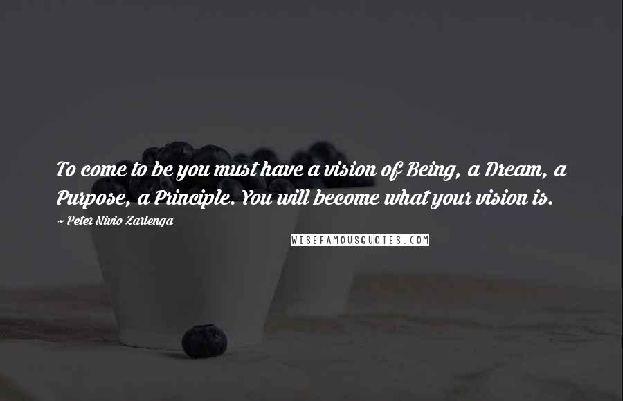 Peter Nivio Zarlenga Quotes: To come to be you must have a vision of Being, a Dream, a Purpose, a Principle. You will become what your vision is.