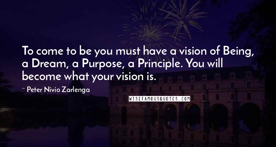 Peter Nivio Zarlenga Quotes: To come to be you must have a vision of Being, a Dream, a Purpose, a Principle. You will become what your vision is.
