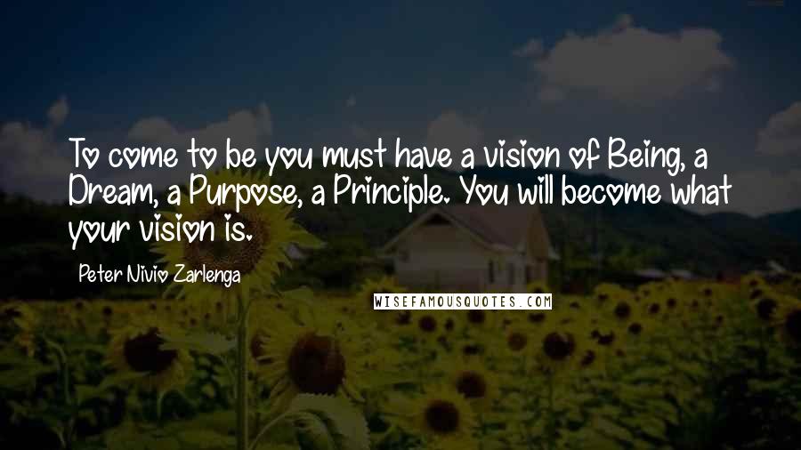 Peter Nivio Zarlenga Quotes: To come to be you must have a vision of Being, a Dream, a Purpose, a Principle. You will become what your vision is.