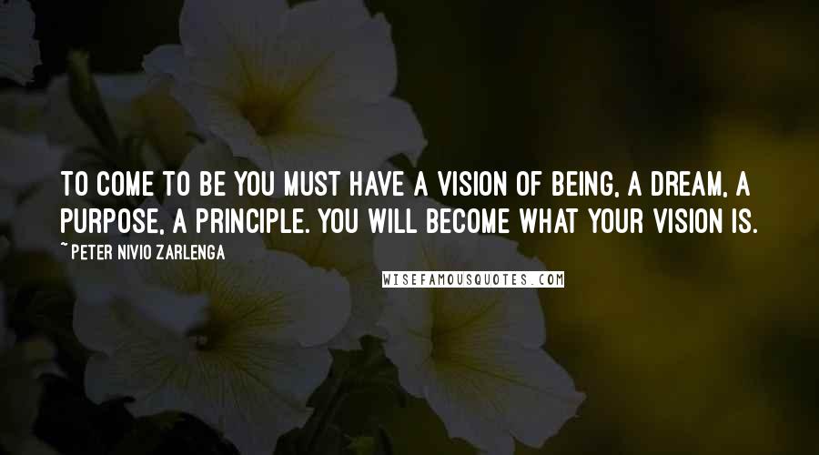 Peter Nivio Zarlenga Quotes: To come to be you must have a vision of Being, a Dream, a Purpose, a Principle. You will become what your vision is.