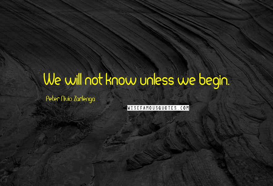 Peter Nivio Zarlenga Quotes: We will not know unless we begin.