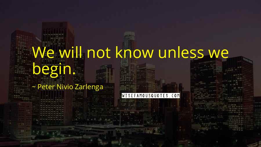 Peter Nivio Zarlenga Quotes: We will not know unless we begin.