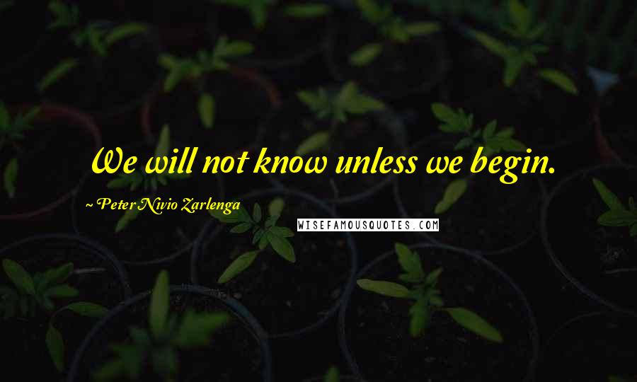 Peter Nivio Zarlenga Quotes: We will not know unless we begin.