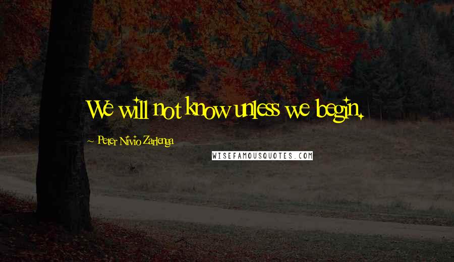 Peter Nivio Zarlenga Quotes: We will not know unless we begin.