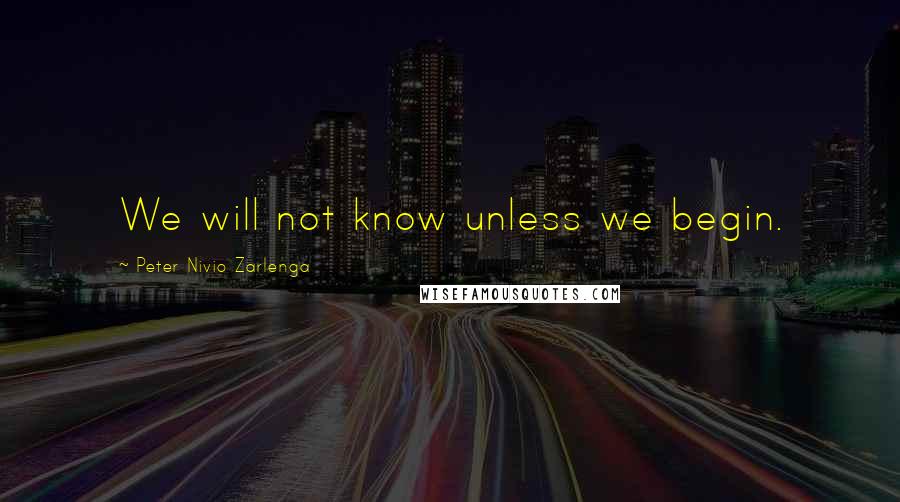 Peter Nivio Zarlenga Quotes: We will not know unless we begin.