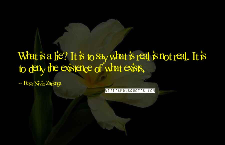 Peter Nivio Zarlenga Quotes: What is a lie? It is to say what is real is not real. It is to deny the existence of what exists.