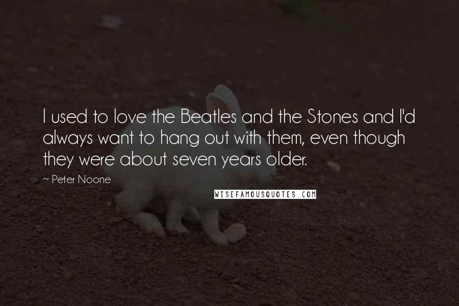 Peter Noone Quotes: I used to love the Beatles and the Stones and I'd always want to hang out with them, even though they were about seven years older.