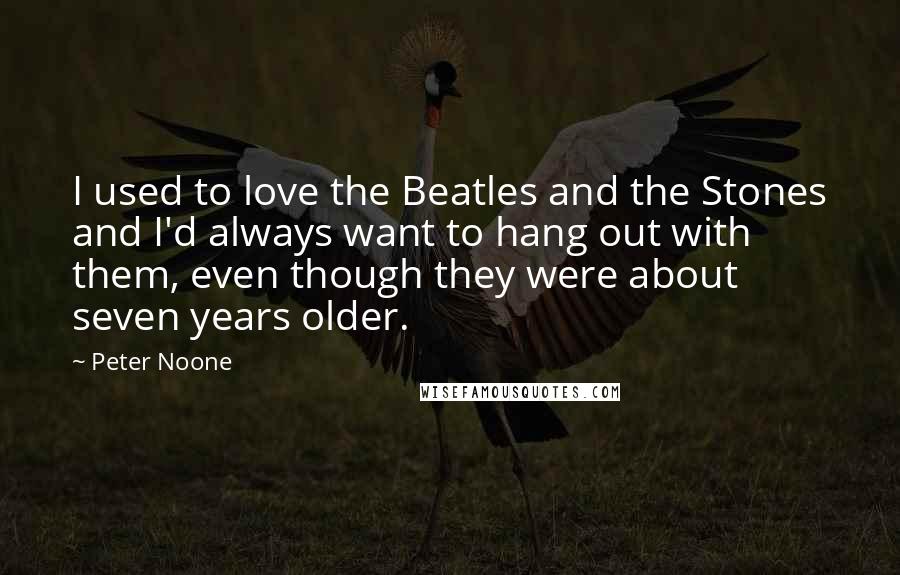 Peter Noone Quotes: I used to love the Beatles and the Stones and I'd always want to hang out with them, even though they were about seven years older.