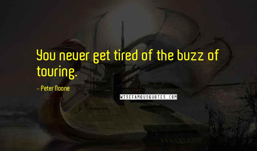 Peter Noone Quotes: You never get tired of the buzz of touring.