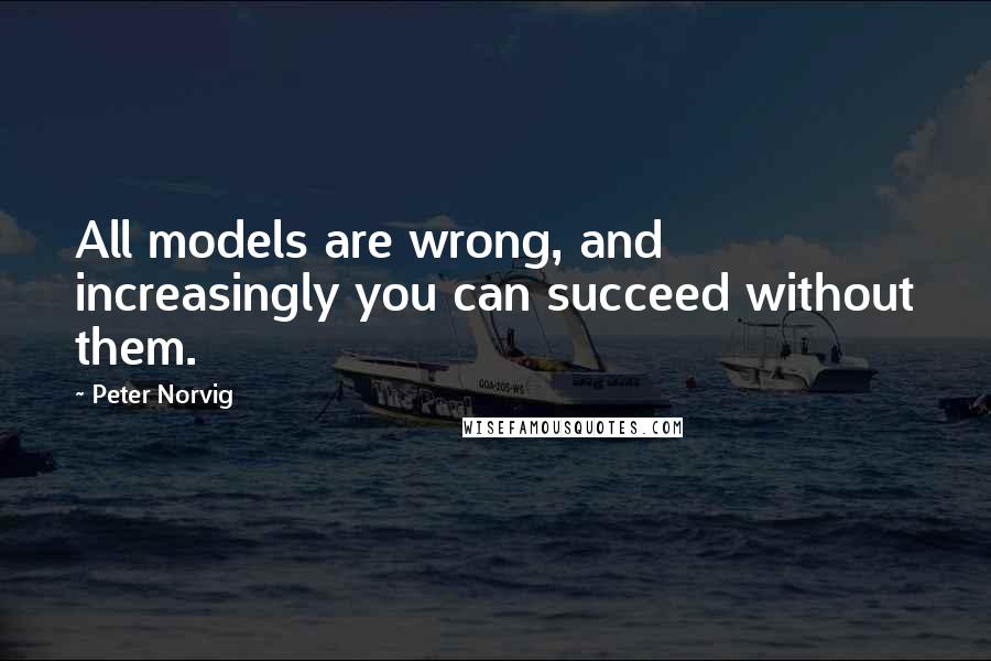 Peter Norvig Quotes: All models are wrong, and increasingly you can succeed without them.