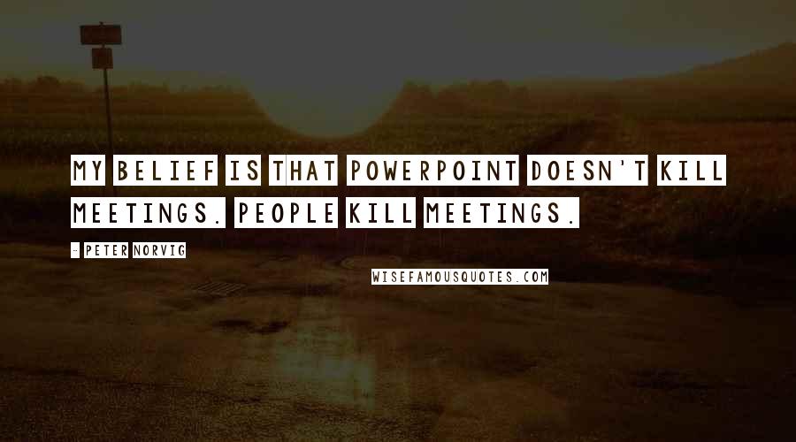 Peter Norvig Quotes: My belief is that PowerPoint doesn't kill meetings. People kill meetings.