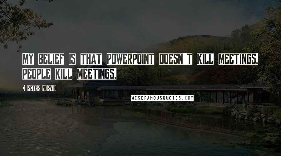 Peter Norvig Quotes: My belief is that PowerPoint doesn't kill meetings. People kill meetings.