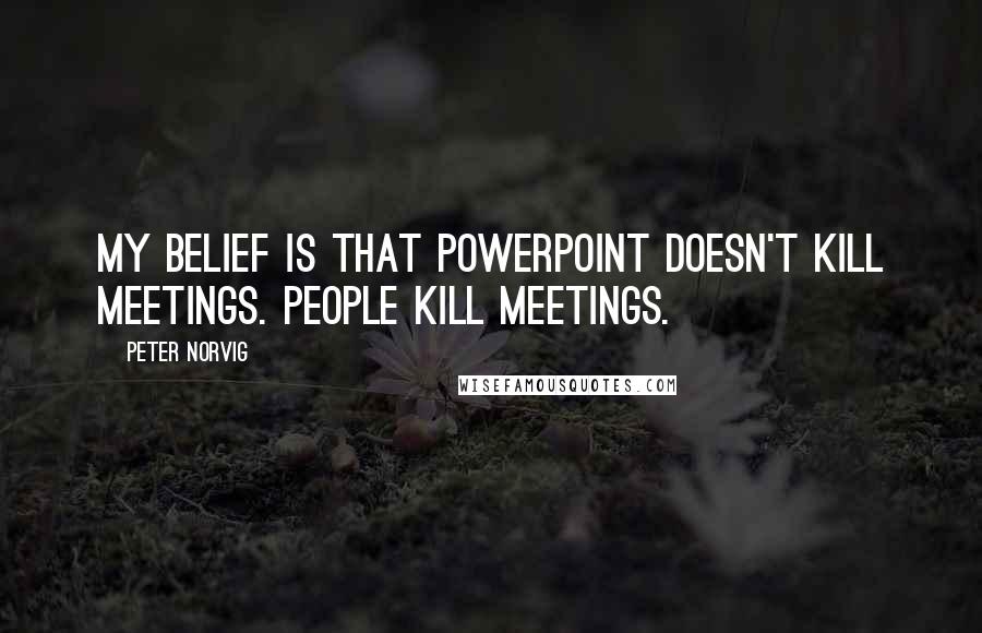 Peter Norvig Quotes: My belief is that PowerPoint doesn't kill meetings. People kill meetings.