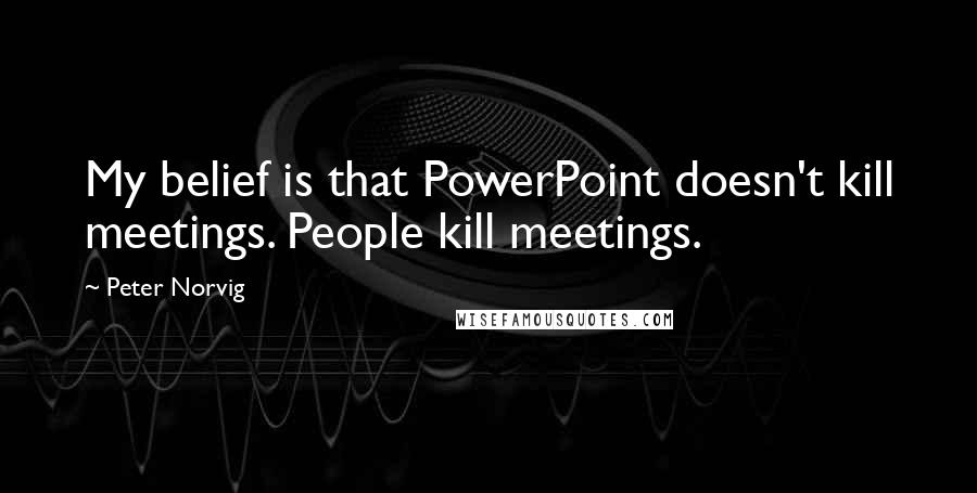 Peter Norvig Quotes: My belief is that PowerPoint doesn't kill meetings. People kill meetings.