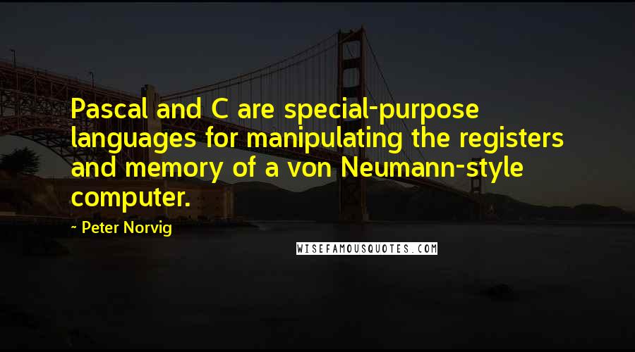 Peter Norvig Quotes: Pascal and C are special-purpose languages for manipulating the registers and memory of a von Neumann-style computer.