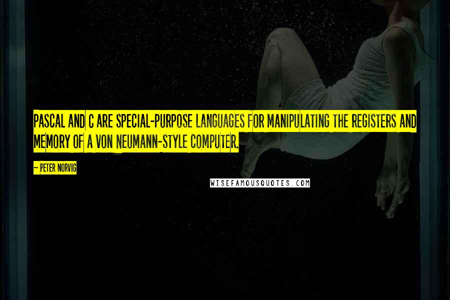 Peter Norvig Quotes: Pascal and C are special-purpose languages for manipulating the registers and memory of a von Neumann-style computer.