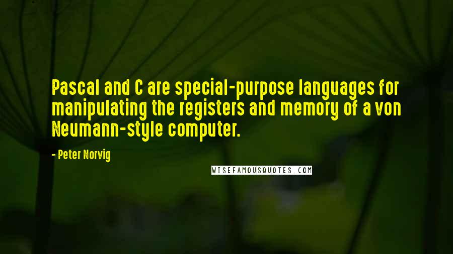 Peter Norvig Quotes: Pascal and C are special-purpose languages for manipulating the registers and memory of a von Neumann-style computer.