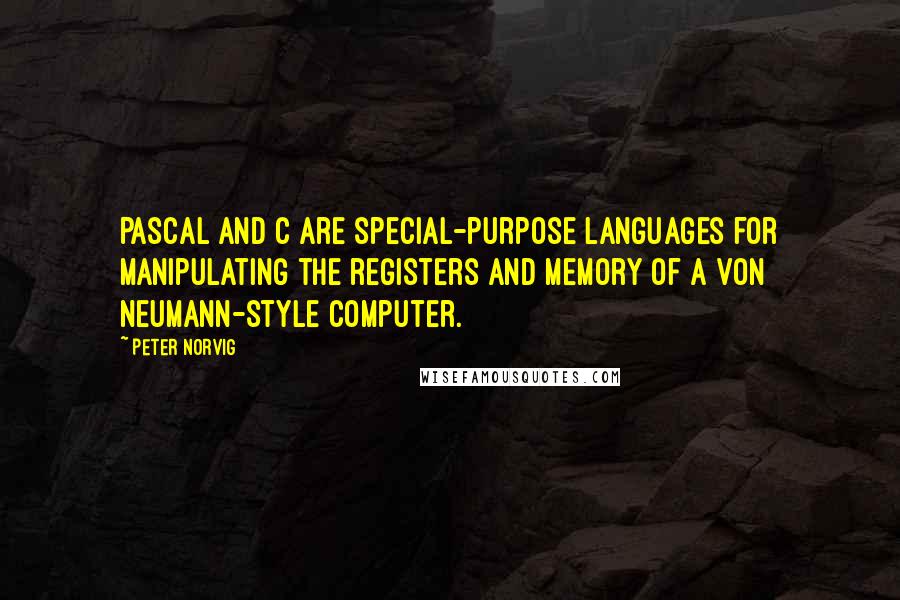 Peter Norvig Quotes: Pascal and C are special-purpose languages for manipulating the registers and memory of a von Neumann-style computer.