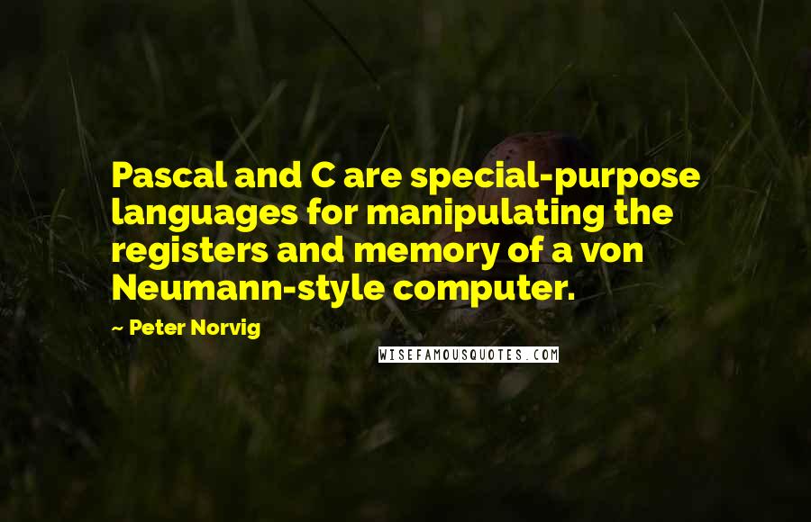 Peter Norvig Quotes: Pascal and C are special-purpose languages for manipulating the registers and memory of a von Neumann-style computer.