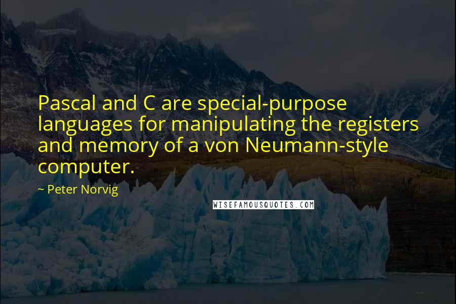 Peter Norvig Quotes: Pascal and C are special-purpose languages for manipulating the registers and memory of a von Neumann-style computer.