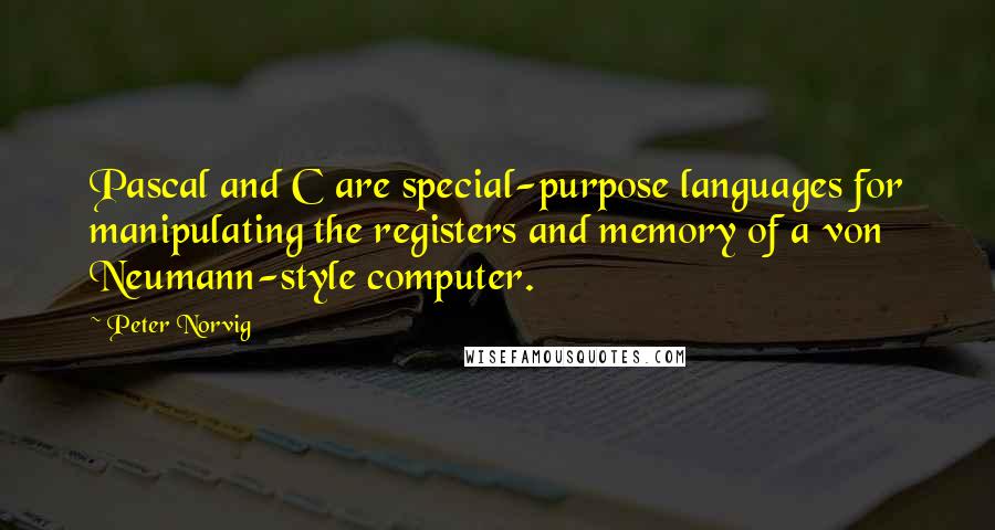 Peter Norvig Quotes: Pascal and C are special-purpose languages for manipulating the registers and memory of a von Neumann-style computer.