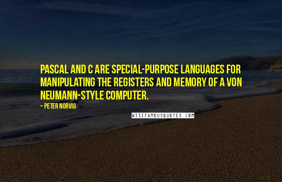 Peter Norvig Quotes: Pascal and C are special-purpose languages for manipulating the registers and memory of a von Neumann-style computer.