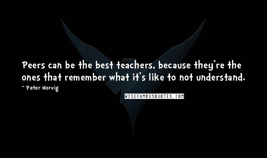 Peter Norvig Quotes: Peers can be the best teachers, because they're the ones that remember what it's like to not understand.