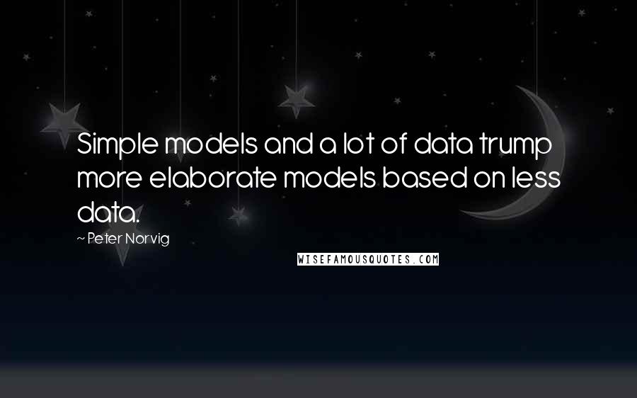 Peter Norvig Quotes: Simple models and a lot of data trump more elaborate models based on less data.