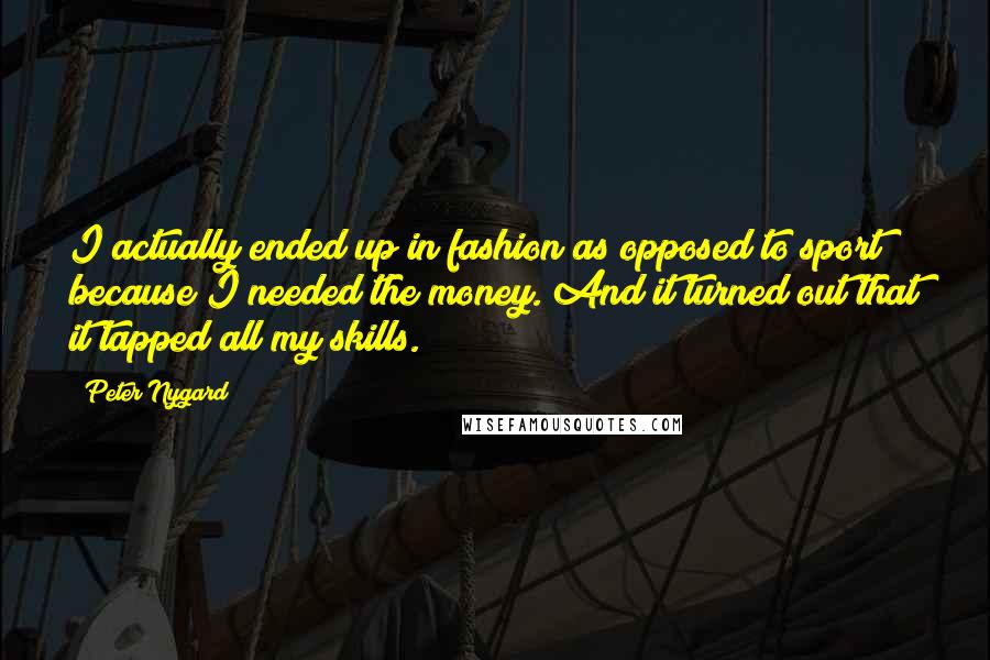 Peter Nygard Quotes: I actually ended up in fashion as opposed to sport because I needed the money. And it turned out that it tapped all my skills.