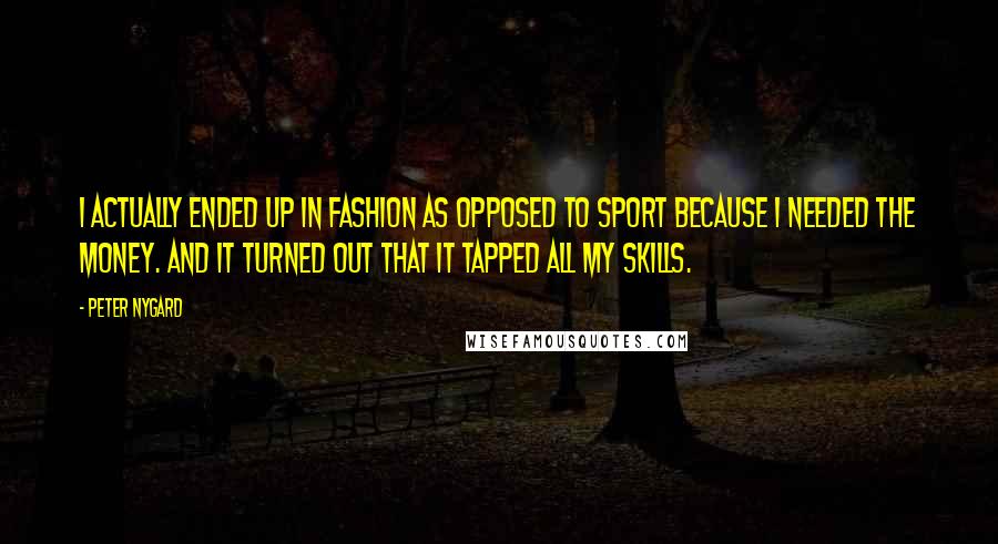 Peter Nygard Quotes: I actually ended up in fashion as opposed to sport because I needed the money. And it turned out that it tapped all my skills.