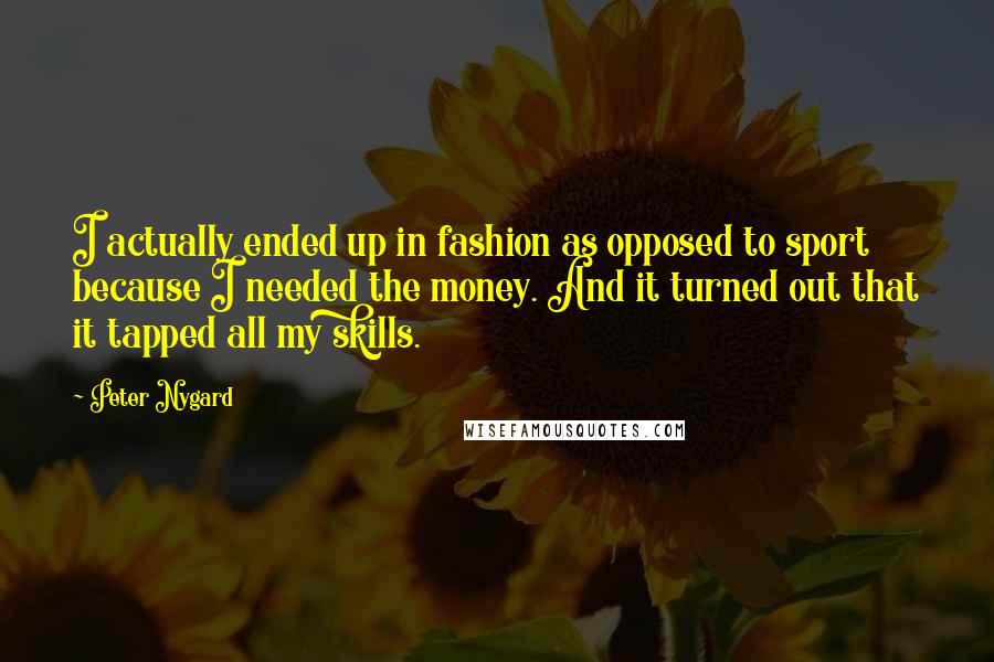 Peter Nygard Quotes: I actually ended up in fashion as opposed to sport because I needed the money. And it turned out that it tapped all my skills.