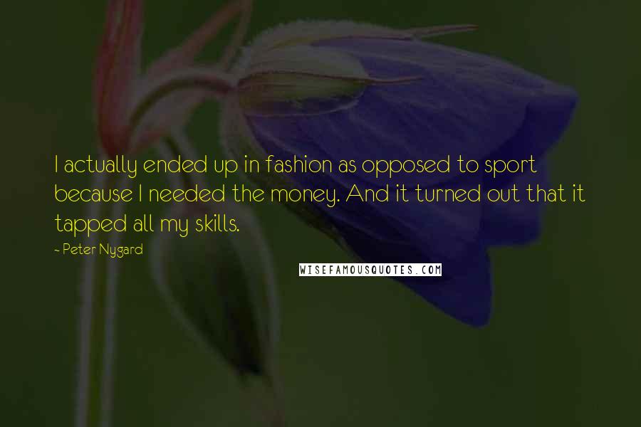 Peter Nygard Quotes: I actually ended up in fashion as opposed to sport because I needed the money. And it turned out that it tapped all my skills.