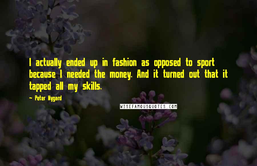 Peter Nygard Quotes: I actually ended up in fashion as opposed to sport because I needed the money. And it turned out that it tapped all my skills.