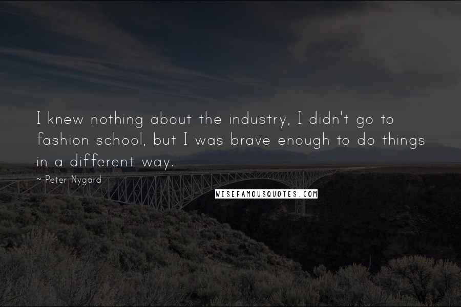 Peter Nygard Quotes: I knew nothing about the industry, I didn't go to fashion school, but I was brave enough to do things in a different way.