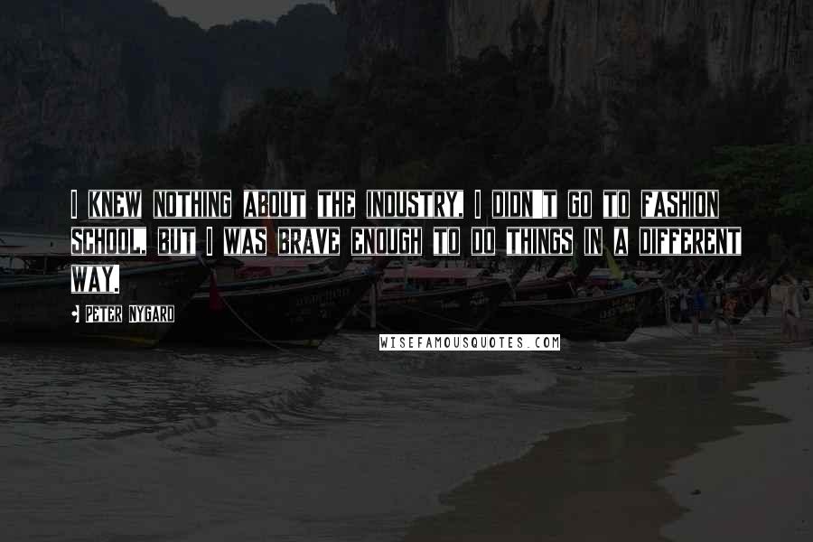 Peter Nygard Quotes: I knew nothing about the industry, I didn't go to fashion school, but I was brave enough to do things in a different way.