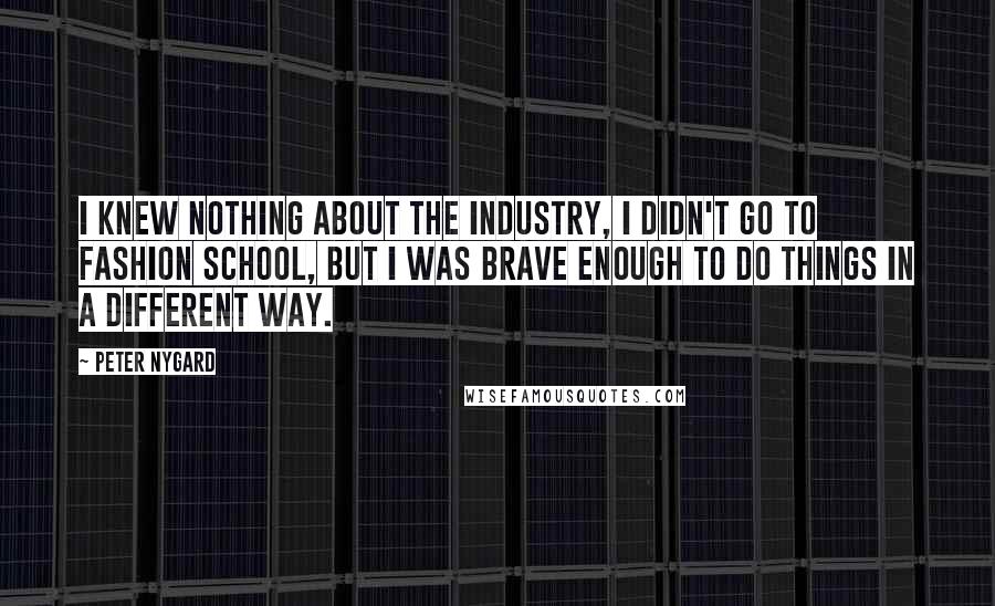 Peter Nygard Quotes: I knew nothing about the industry, I didn't go to fashion school, but I was brave enough to do things in a different way.