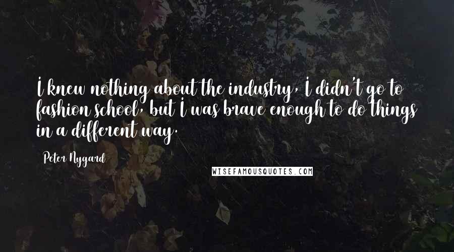 Peter Nygard Quotes: I knew nothing about the industry, I didn't go to fashion school, but I was brave enough to do things in a different way.