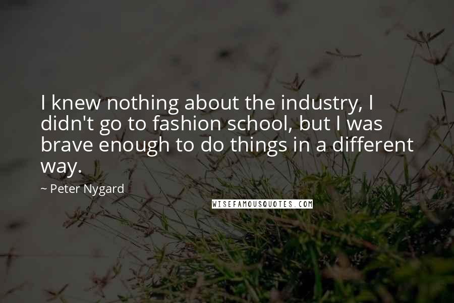 Peter Nygard Quotes: I knew nothing about the industry, I didn't go to fashion school, but I was brave enough to do things in a different way.