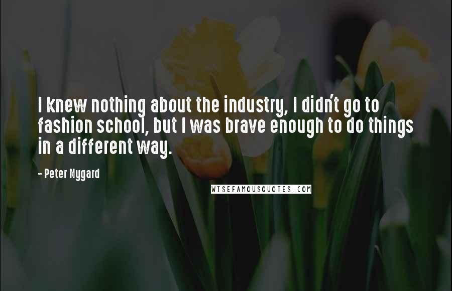 Peter Nygard Quotes: I knew nothing about the industry, I didn't go to fashion school, but I was brave enough to do things in a different way.