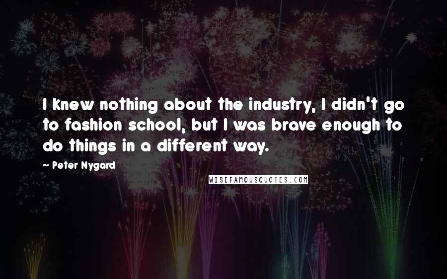 Peter Nygard Quotes: I knew nothing about the industry, I didn't go to fashion school, but I was brave enough to do things in a different way.